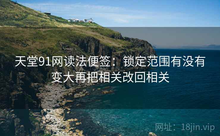 天堂91网读法便签:锁定范围有没有变大再把相关改回相关 天堂91网读法便签:锁定范围有没有变大再把相关改回相关