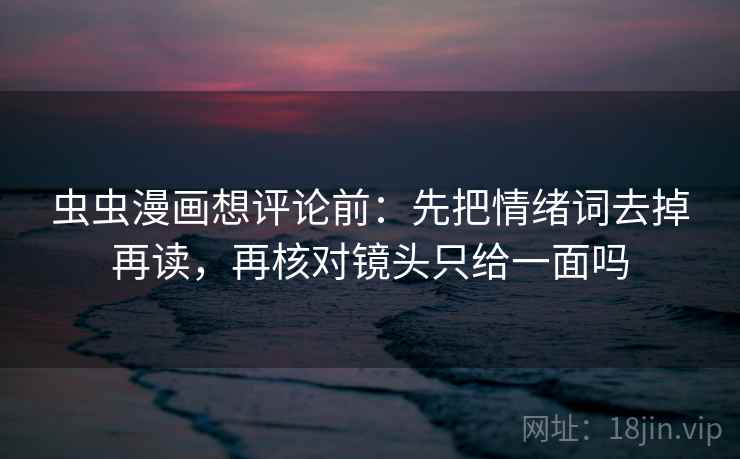 虫虫漫画想评论前:先把情绪词去掉再读,再核对镜头只给一面吗 虫虫漫画想评论前:先把情绪词去掉再读,再核对镜头只给一面吗