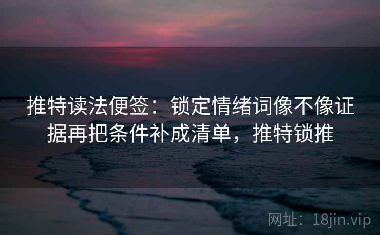 推特读法便签:锁定情绪词像不像证据再把条件补成清单,推特锁推 推特读法便签:锁定情绪词像不像证据再把条件补成清单,推特锁推