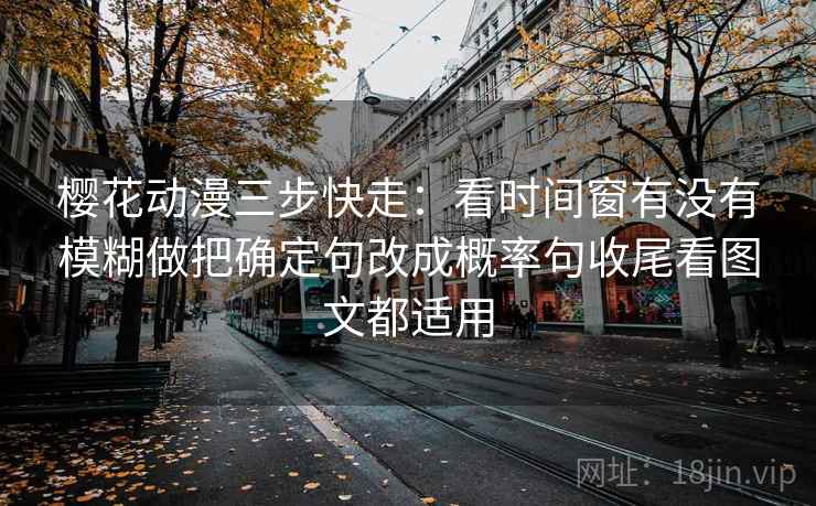 樱花动漫三步快走:看时间窗有没有模糊做把确定句改成概率句收尾看图文都适用 樱花动漫三步快走:看时间窗有没有模糊做把确定句改成概率句收尾看图文都适用
