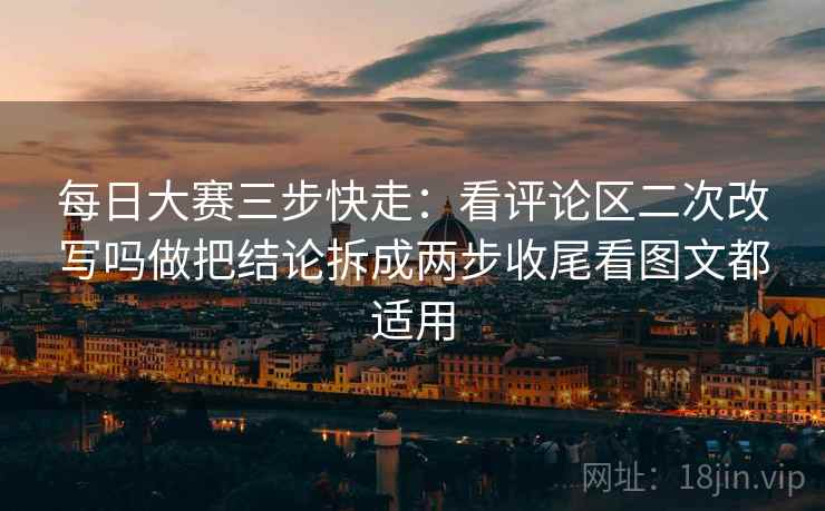 每日大赛三步快走：看评论区二次改写吗做把结论拆成两步收尾看图文都适用