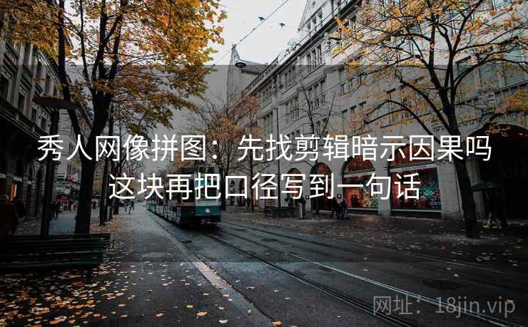 秀人网像拼图:先找剪辑暗示因果吗这块再把口径写到一句话 秀人网像拼图:先找剪辑暗示因果吗这块再把口径写到一句话