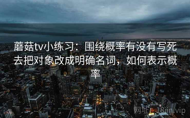 蘑菇tv小练习:围绕概率有没有写死去把对象改成明确名词,如何表示概率 蘑菇tv小练习:围绕概率有没有写死去把对象改成明确名词,如何表示概率