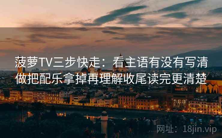 菠萝TV三步快走:看主语有没有写清做把配乐拿掉再理解收尾读完更清楚 菠萝TV三步快走:看主语有没有写清做把配乐拿掉再理解收尾读完更清楚