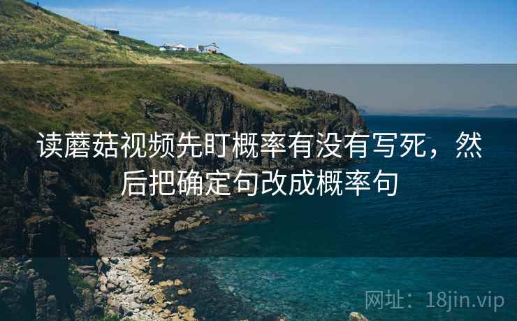 读蘑菇视频先盯概率有没有写死,然后把确定句改成概率句 读蘑菇视频先盯概率有没有写死,然后把确定句改成概率句