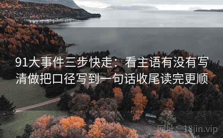 91大事件三步快走:看主语有没有写清做把口径写到一句话收尾读完更顺 91大事件三步快走:看主语有没有写清做把口径写到一句话收尾读完更顺