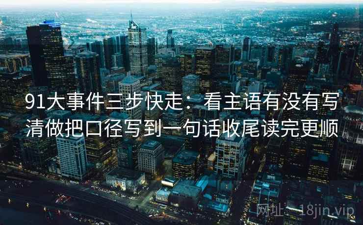 91大事件三步快走:看主语有没有写清做把口径写到一句话收尾读完更顺 91大事件三步快走:看主语有没有写清做把口径写到一句话收尾读完更顺