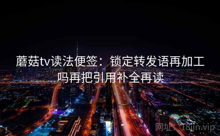 蘑菇tv读法便签:锁定转发语再加工吗再把引用补全再读 蘑菇tv读法便签:锁定转发语再加工吗再把引用补全再读