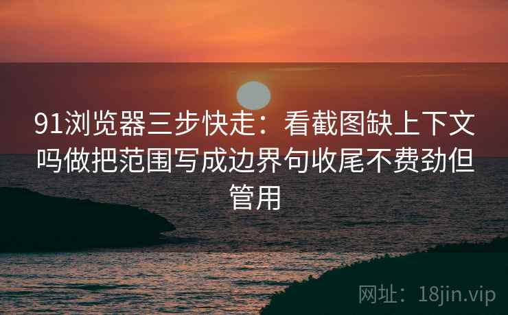 91浏览器三步快走:看截图缺上下文吗做把范围写成边界句收尾不费劲但管用 91浏览器三步快走:看截图缺上下文吗做把范围写成边界句收尾不费劲但管用