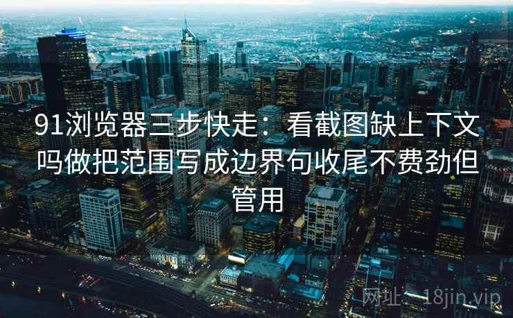 91浏览器三步快走:看截图缺上下文吗做把范围写成边界句收尾不费劲但管用 91浏览器三步快走:看截图缺上下文吗做把范围写成边界句收尾不费劲但管用