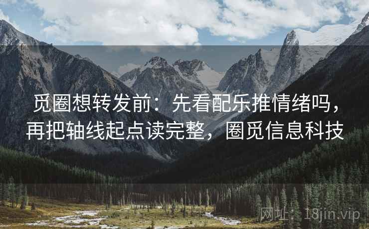 觅圈想转发前：先看配乐推情绪吗，再把轴线起点读完整，圈觅信息科技