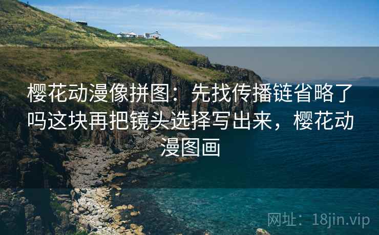 樱花动漫像拼图:先找传播链省略了吗这块再把镜头选择写出来,樱花动漫图画 樱花动漫像拼图:先找传播链省略了吗这块再把镜头选择写出来,樱花动漫图画