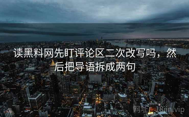 读黑料网先盯评论区二次改写吗,然后把导语拆成两句 读黑料网先盯评论区二次改写吗,然后把导语拆成两句
