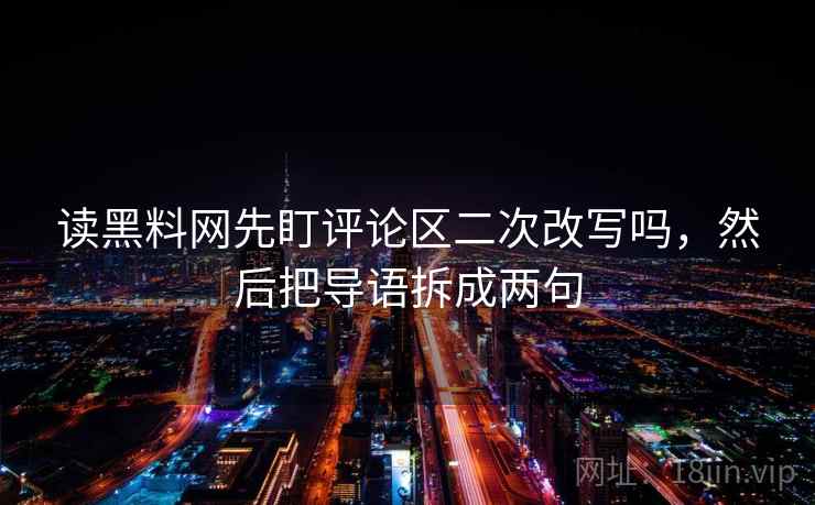 读黑料网先盯评论区二次改写吗,然后把导语拆成两句 读黑料网先盯评论区二次改写吗,然后把导语拆成两句