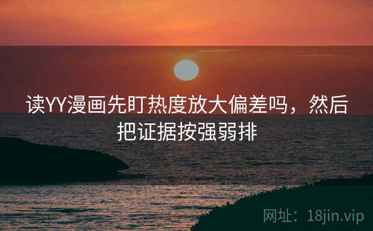 读YY漫画先盯热度放大偏差吗,然后把证据按强弱排 读YY漫画先盯热度放大偏差吗,然后把证据按强弱排