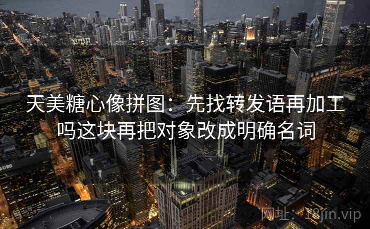 天美糖心像拼图:先找转发语再加工吗这块再把对象改成明确名词 天美糖心像拼图:先找转发语再加工吗这块再把对象改成明确名词