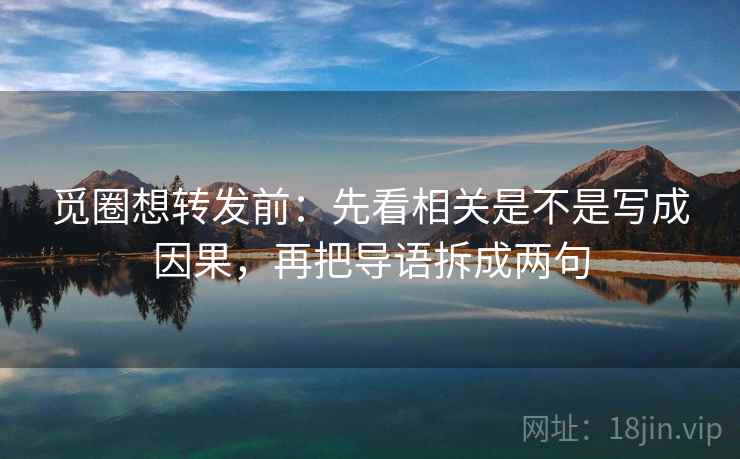 觅圈想转发前:先看相关是不是写成因果,再把导语拆成两句 觅圈想转发前:先看相关是不是写成因果,再把导语拆成两句