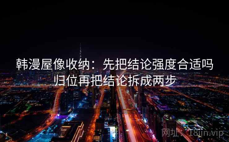 韩漫屋像收纳:先把结论强度合适吗归位再把结论拆成两步 韩漫屋像收纳:先把结论强度合适吗归位再把结论拆成两步