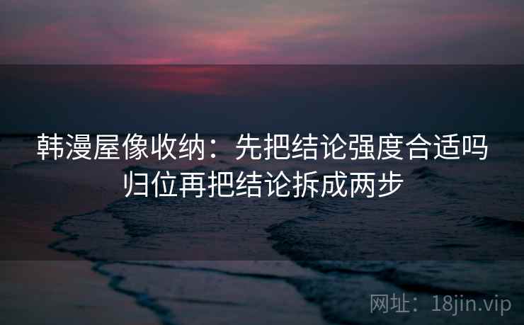 韩漫屋像收纳:先把结论强度合适吗归位再把结论拆成两步 韩漫屋像收纳:先把结论强度合适吗归位再把结论拆成两步
