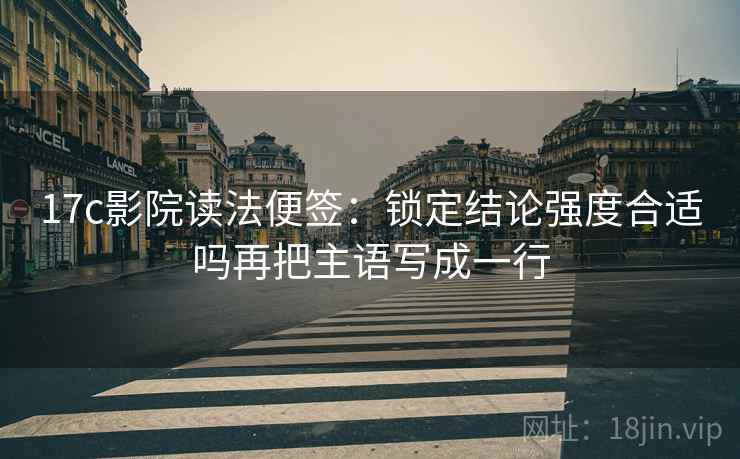 17c影院读法便签：锁定结论强度合适吗再把主语写成一行
