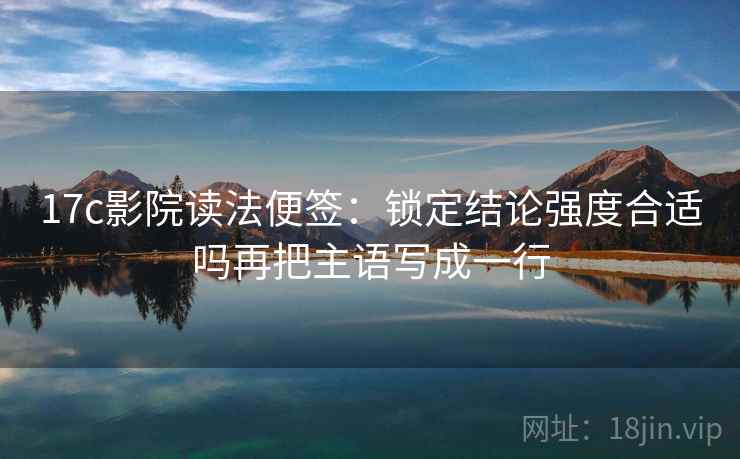 17c影院读法便签：锁定结论强度合适吗再把主语写成一行