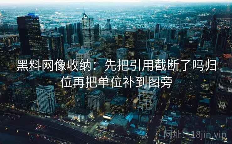 黑料网像收纳:先把引用截断了吗归位再把单位补到图旁 黑料网像收纳:先把引用截断了吗归位再把单位补到图旁