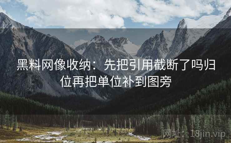 黑料网像收纳:先把引用截断了吗归位再把单位补到图旁 黑料网像收纳:先把引用截断了吗归位再把单位补到图旁