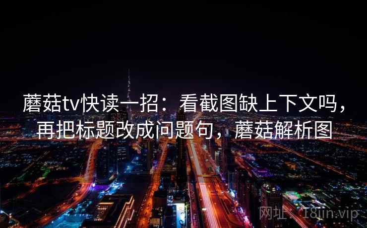 蘑菇tv快读一招:看截图缺上下文吗,再把标题改成问题句,蘑菇解析图 蘑菇tv快读一招:看截图缺上下文吗,再把标题改成问题句,蘑菇解析图