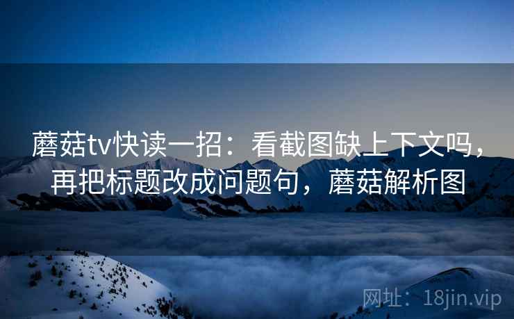蘑菇tv快读一招:看截图缺上下文吗,再把标题改成问题句,蘑菇解析图 蘑菇tv快读一招:看截图缺上下文吗,再把标题改成问题句,蘑菇解析图