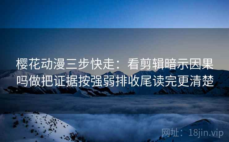 樱花动漫三步快走:看剪辑暗示因果吗做把证据按强弱排收尾读完更清楚 樱花动漫三步快走:看剪辑暗示因果吗做把证据按强弱排收尾读完更清楚