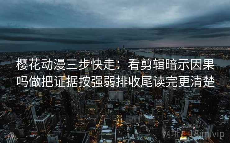樱花动漫三步快走:看剪辑暗示因果吗做把证据按强弱排收尾读完更清楚 樱花动漫三步快走:看剪辑暗示因果吗做把证据按强弱排收尾读完更清楚