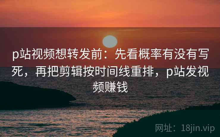 p站视频想转发前:先看概率有没有写死,再把剪辑按时间线重排,p站发视频赚钱 p站视频想转发前:先看概率有没有写死,再把剪辑按时间线重排,p站发视频赚钱