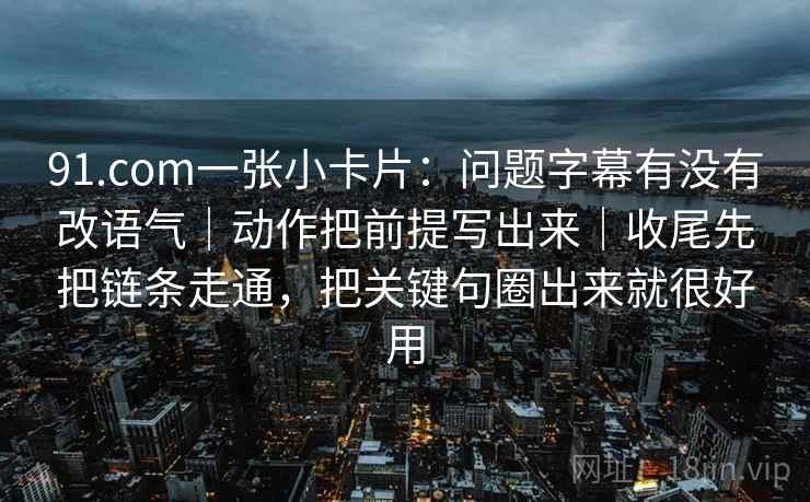 91.com一张小卡片:问题字幕有没有改语气|动作把前提写出来|收尾先把链条走通,把关键句圈出来就很好用 91.com一张小卡片:问题字幕有没有改语气|动作把前提写出来|收尾先把链条走通,把关键句圈出来就很好用
