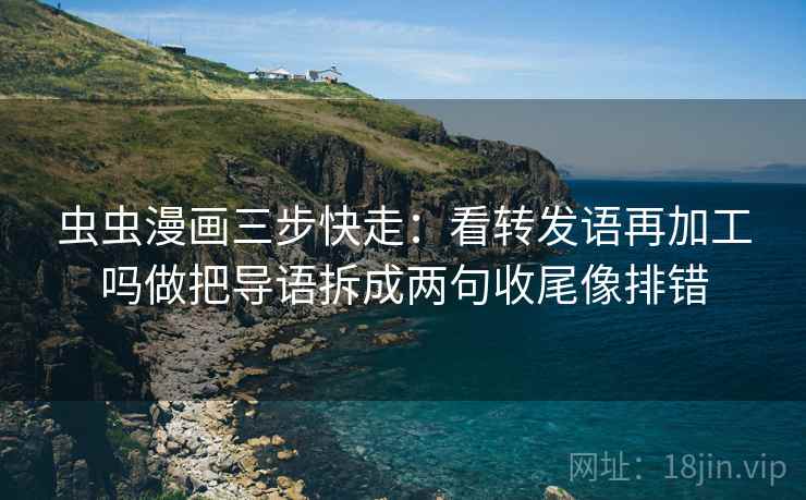 虫虫漫画三步快走:看转发语再加工吗做把导语拆成两句收尾像排错 虫虫漫画三步快走:看转发语再加工吗做把导语拆成两句收尾像排错