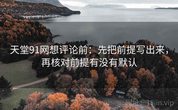 天堂91网想评论前:先把前提写出来,再核对前提有没有默认 天堂91网想评论前:先把前提写出来,再核对前提有没有默认
