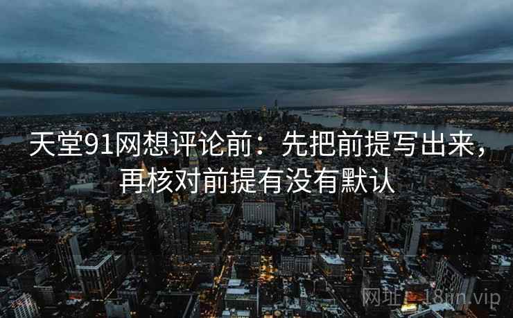 天堂91网想评论前:先把前提写出来,再核对前提有没有默认 天堂91网想评论前:先把前提写出来,再核对前提有没有默认