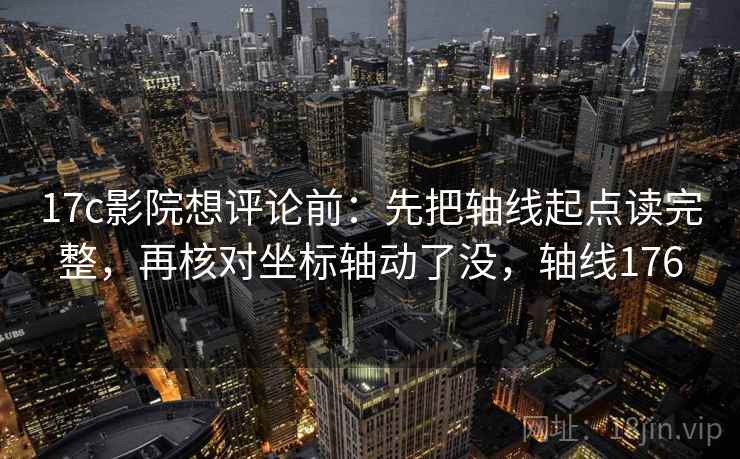 17c影院想评论前：先把轴线起点读完整，再核对坐标轴动了没，轴线176
