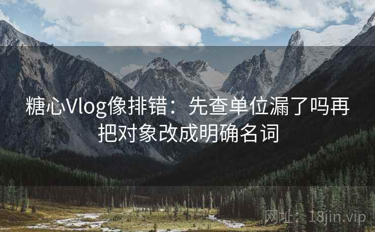 糖心Vlog像排错：先查单位漏了吗再把对象改成明确名词