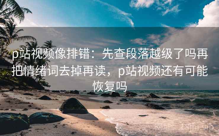 p站视频像排错:先查段落越级了吗再把情绪词去掉再读,p站视频还有可能恢复吗 p站视频像排错:先查段落越级了吗再把情绪词去掉再读,p站视频还有可能恢复吗