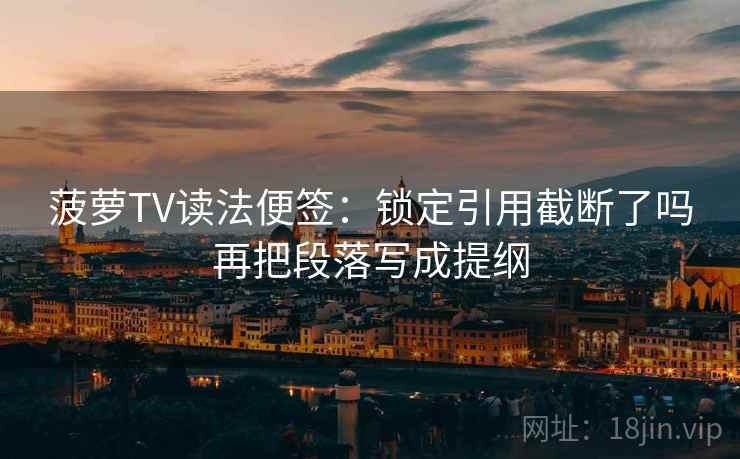 菠萝TV读法便签:锁定引用截断了吗再把段落写成提纲 菠萝TV读法便签:锁定引用截断了吗再把段落写成提纲