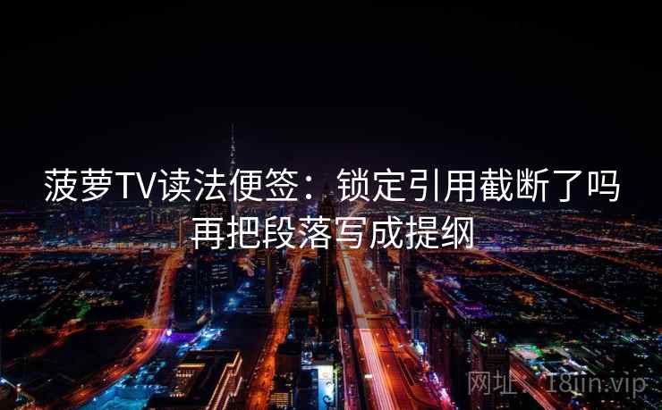 菠萝TV读法便签:锁定引用截断了吗再把段落写成提纲 菠萝TV读法便签:锁定引用截断了吗再把段落写成提纲