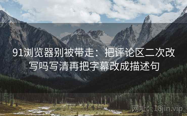 91浏览器别被带走:把评论区二次改写吗写清再把字幕改成描述句 91浏览器别被带走:把评论区二次改写吗写清再把字幕改成描述句