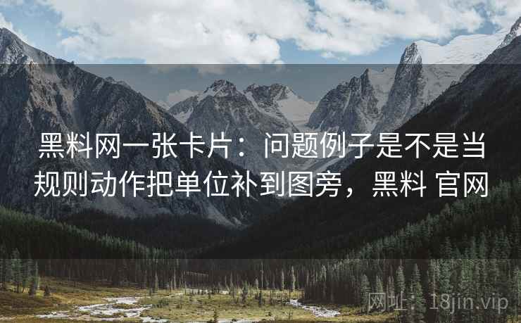 黑料网一张卡片:问题例子是不是当规则动作把单位补到图旁,黑料 官网 黑料网一张卡片:问题例子是不是当规则动作把单位补到图旁,黑料 官网