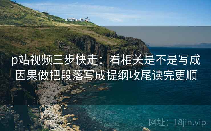 p站视频三步快走:看相关是不是写成因果做把段落写成提纲收尾读完更顺 p站视频三步快走:看相关是不是写成因果做把段落写成提纲收尾读完更顺