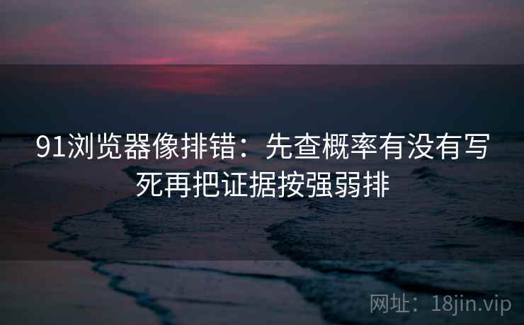 91浏览器像排错：先查概率有没有写死再把证据按强弱排