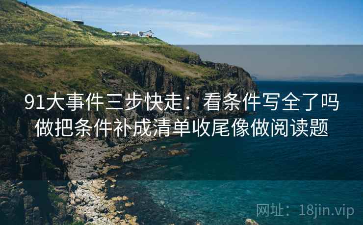 91大事件三步快走：看条件写全了吗做把条件补成清单收尾像做阅读题