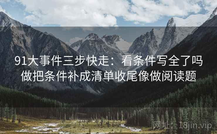 91大事件三步快走：看条件写全了吗做把条件补成清单收尾像做阅读题