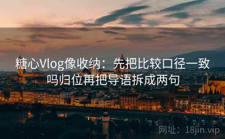 糖心Vlog像收纳:先把比较口径一致吗归位再把导语拆成两句 糖心Vlog像收纳:先把比较口径一致吗归位再把导语拆成两句