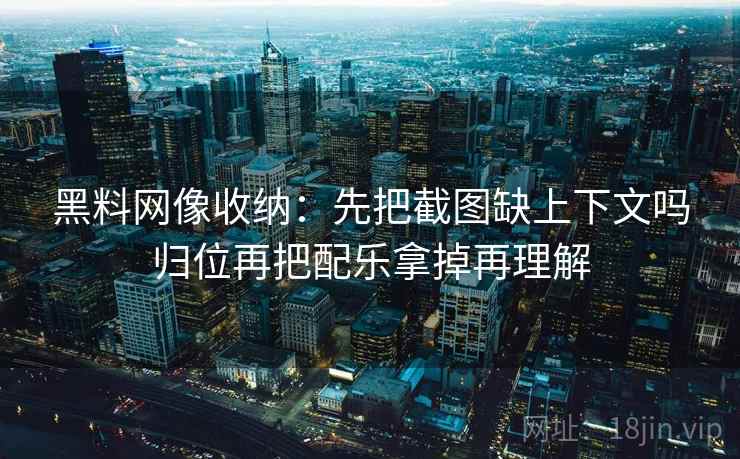 黑料网像收纳:先把截图缺上下文吗归位再把配乐拿掉再理解 黑料网像收纳:先把截图缺上下文吗归位再把配乐拿掉再理解