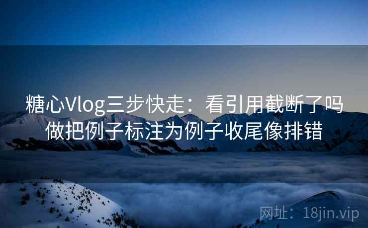 糖心Vlog三步快走:看引用截断了吗做把例子标注为例子收尾像排错 糖心Vlog三步快走:看引用截断了吗做把例子标注为例子收尾像排错